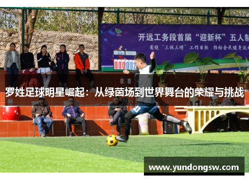 罗姓足球明星崛起：从绿茵场到世界舞台的荣耀与挑战