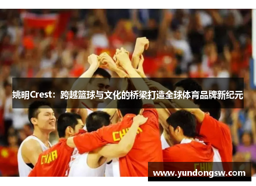 姚明Crest：跨越篮球与文化的桥梁打造全球体育品牌新纪元