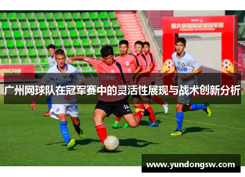 广州网球队在冠军赛中的灵活性展现与战术创新分析