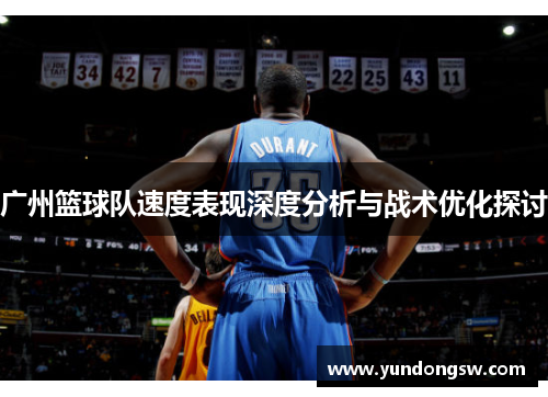 广州篮球队速度表现深度分析与战术优化探讨