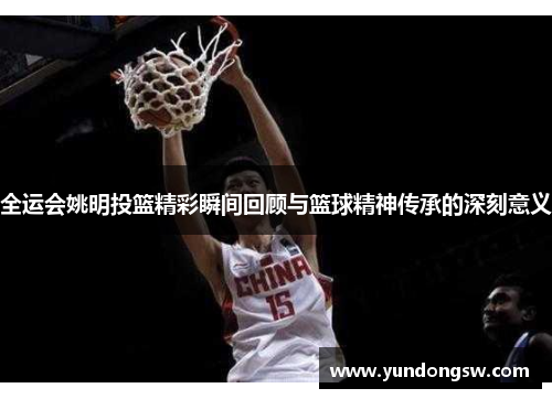 全运会姚明投篮精彩瞬间回顾与篮球精神传承的深刻意义