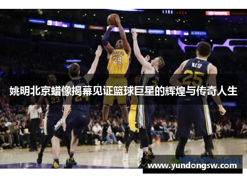 姚明北京蜡像揭幕见证篮球巨星的辉煌与传奇人生