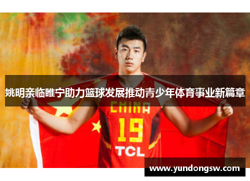 姚明亲临睢宁助力篮球发展推动青少年体育事业新篇章