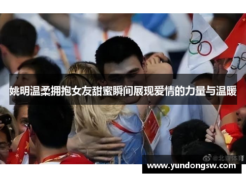 姚明温柔拥抱女友甜蜜瞬间展现爱情的力量与温暖
