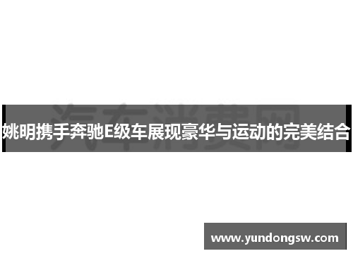 姚明携手奔驰E级车展现豪华与运动的完美结合