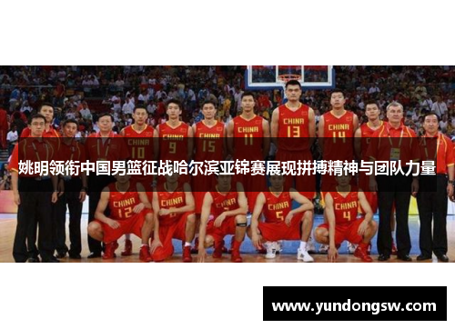 姚明领衔中国男篮征战哈尔滨亚锦赛展现拼搏精神与团队力量
