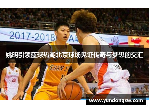 姚明引领篮球热潮北京球场见证传奇与梦想的交汇
