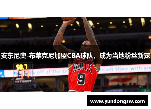 安东尼奥-布莱克尼加盟CBA球队，成为当地粉丝新宠