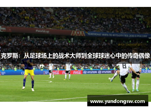 克罗斯：从足球场上的战术大师到全球球迷心中的传奇偶像