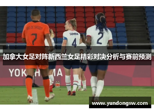 加拿大女足对阵新西兰女足精彩对决分析与赛前预测