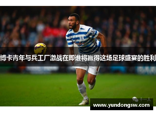 博卡青年与兵工厂激战在即谁将赢得这场足球盛宴的胜利