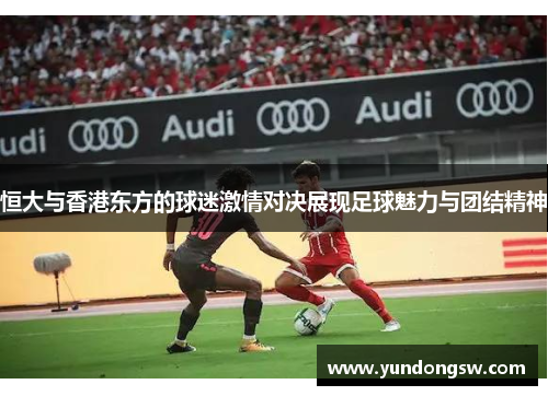 恒大与香港东方的球迷激情对决展现足球魅力与团结精神