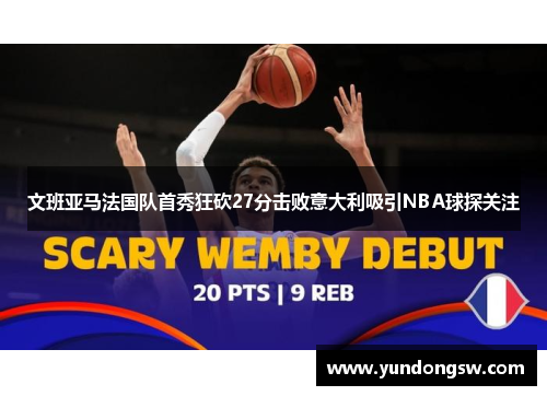 文班亚马法国队首秀狂砍27分击败意大利吸引NBA球探关注