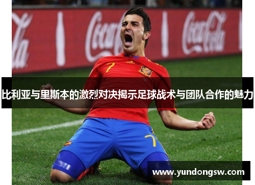 比利亚与里斯本的激烈对决揭示足球战术与团队合作的魅力