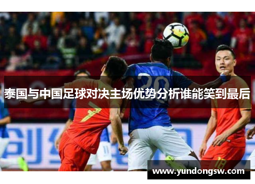 泰国与中国足球对决主场优势分析谁能笑到最后