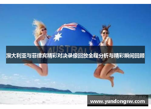 澳大利亚与菲律宾精彩对决录像回放全程分析与精彩瞬间回顾
