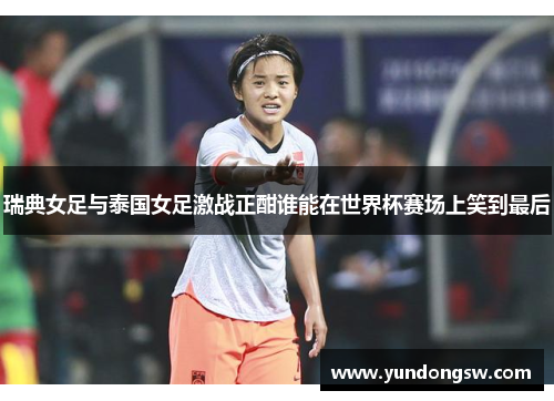 瑞典女足与泰国女足激战正酣谁能在世界杯赛场上笑到最后