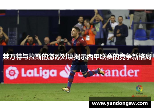 莱万特与拉斯的激烈对决揭示西甲联赛的竞争新格局