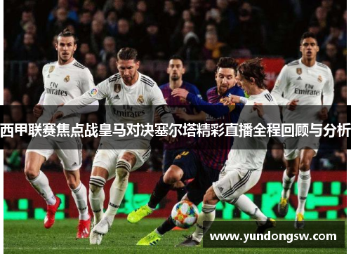 西甲联赛焦点战皇马对决塞尔塔精彩直播全程回顾与分析